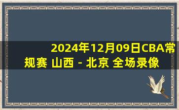 2024年12月09日CBA常规赛 山西 - 北京 全场录像